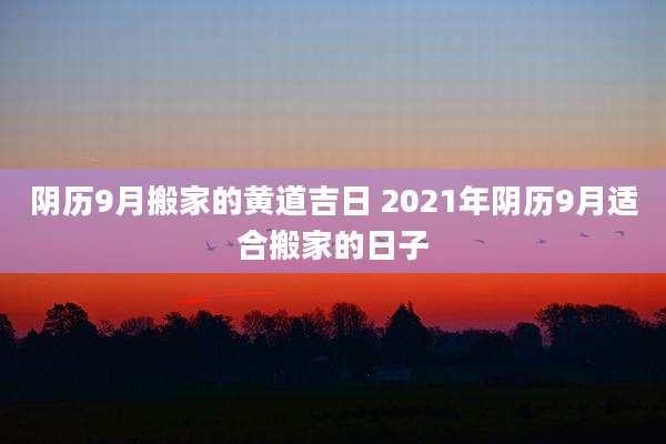 阴历9月搬家的黄道吉日 2021年阴历9月适合搬家的日子