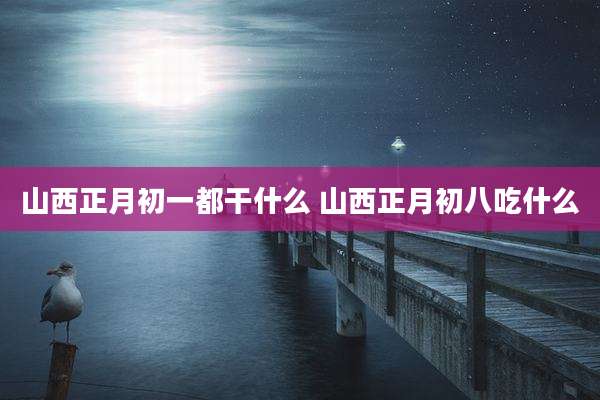 山西正月初一都干什么 山西正月初八吃什么