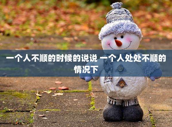 一个人不顺的时候的说说 一个人处处不顺的情况下