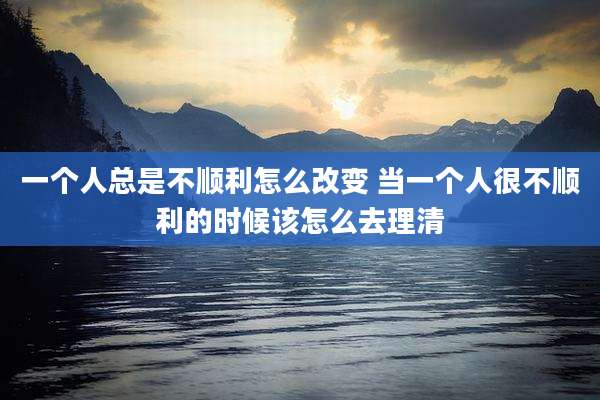 一个人总是不顺利怎么改变 当一个人很不顺利的时候该怎么去理清