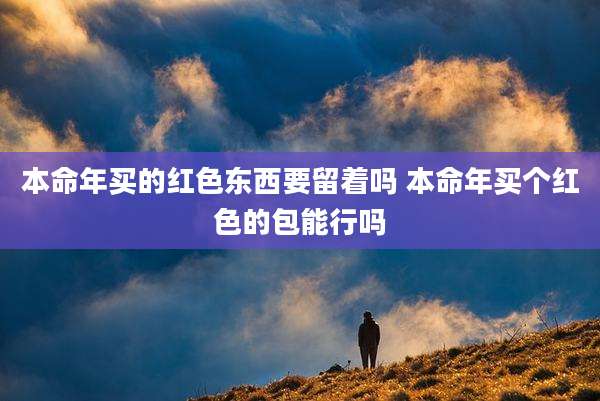 本命年买的红色东西要留着吗 本命年买个红色的包能行吗