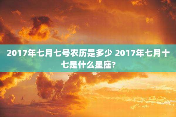 2017年七月七号农历是多少 2017年七月十七是什么星座?