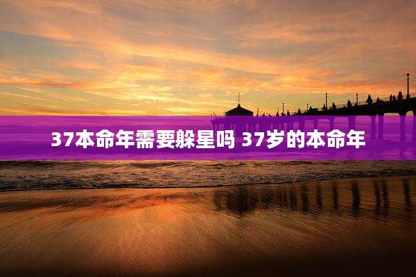 37本命年需要躲星吗 37岁的本命年