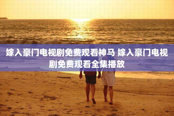 嫁入豪门电视剧免费观看神马 嫁入豪门电视剧免费观看全集播放