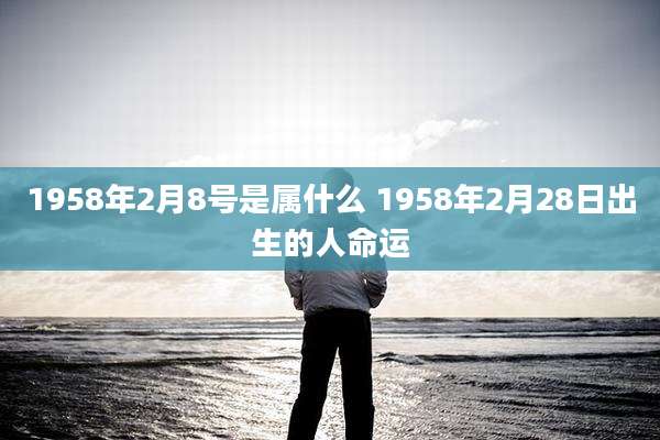 1958年2月8号是属什么 1958年2月28日出生的人命运