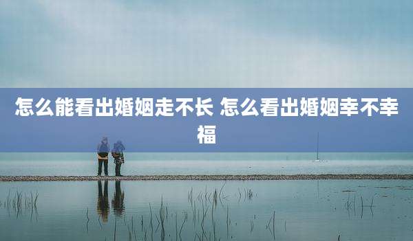 怎么能看出婚姻走不长 怎么看出婚姻幸不幸福