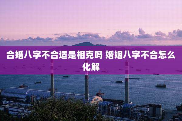 合婚八字不合适是相克吗 婚姻八字不合怎么化解