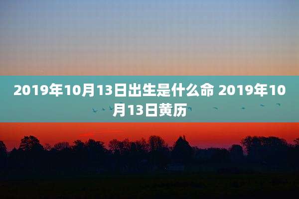 2019年10月13日出生是什么命 2019年10月13日黄历