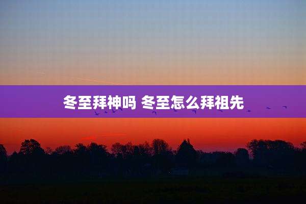冬至拜神吗 冬至怎么拜祖先
