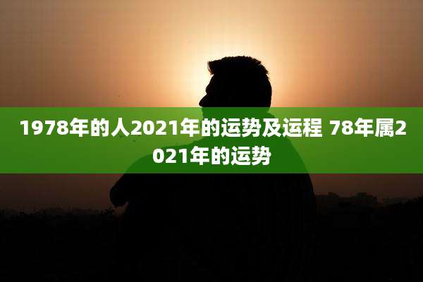 1978年的人2021年的运势及运程 78年属2021年的运势