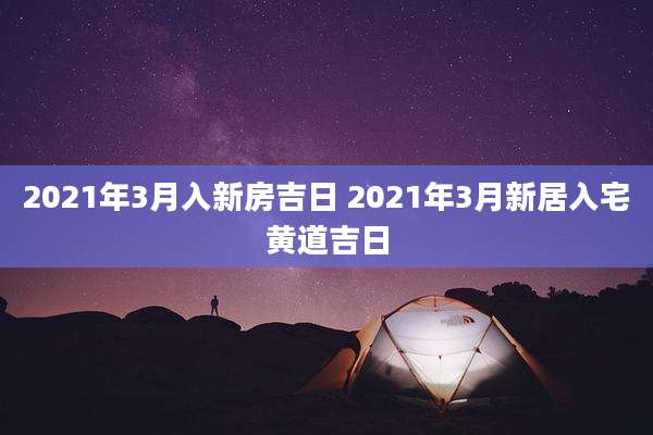 2021年3月入新房吉日 2021年3月新居入宅黄道吉日
