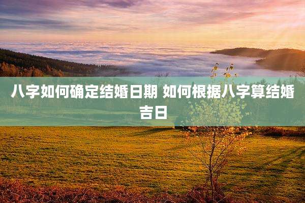 八字如何确定结婚日期 如何根据八字算结婚吉日