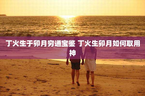 丁火生于卯月穷通宝鉴 丁火生卯月如何取用神