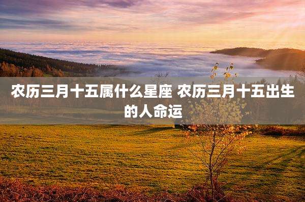 农历三月十五属什么星座 农历三月十五出生的人命运