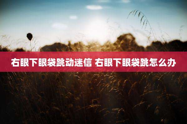 右眼下眼袋跳动迷信 右眼下眼袋跳怎么办