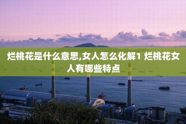 烂桃花是什么意思,女人怎么化解1 烂桃花女人有哪些特点