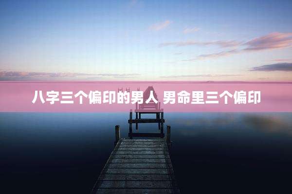 八字三个偏印的男人 男命里三个偏印