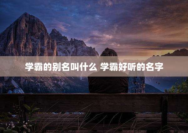 学霸的别名叫什么 学霸好听的名字