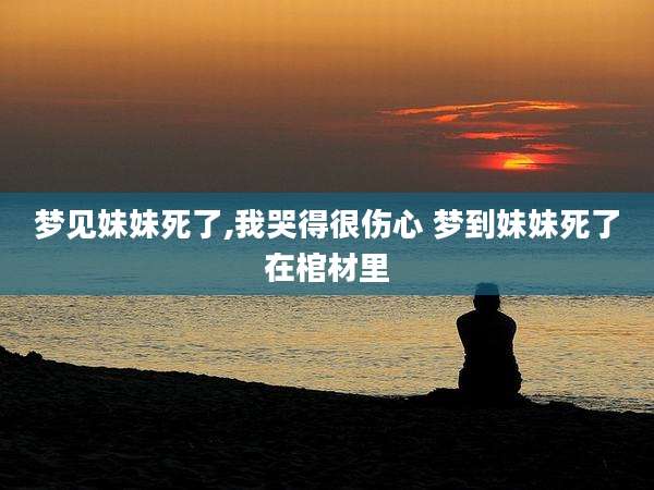 梦见妹妹死了,我哭得很伤心 梦到妹妹死了在棺材里