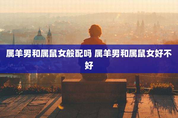 属羊男和属鼠女般配吗 属羊男和属鼠女好不好