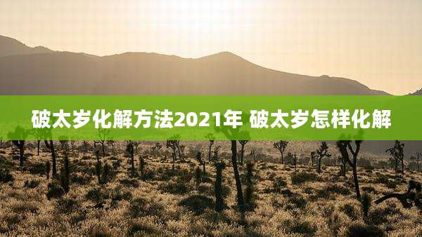 破太岁化解方法2021年 破太岁怎样化解
