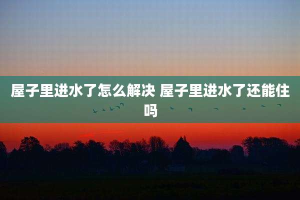 屋子里进水了怎么解决 屋子里进水了还能住吗