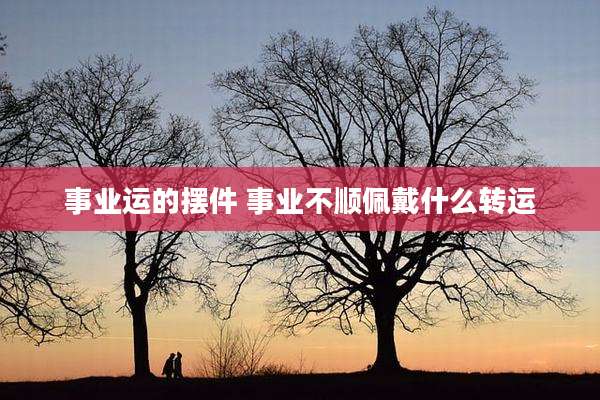 事业运的摆件 事业不顺佩戴什么转运