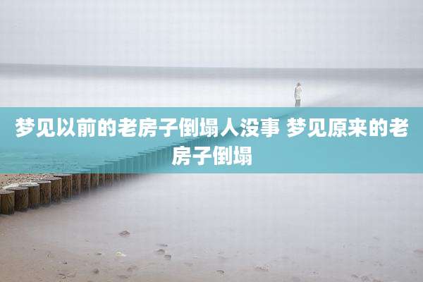 梦见以前的老房子倒塌人没事 梦见原来的老房子倒塌