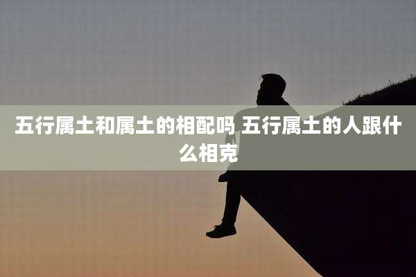 五行属土和属土的相配吗 五行属土的人跟什么相克