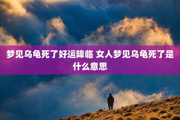梦见乌龟死了好运降临 女人梦见乌龟死了是什么意思
