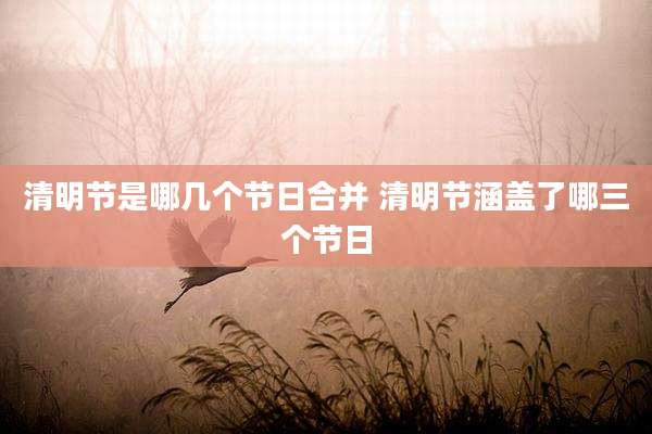 清明节是哪几个节日合并 清明节涵盖了哪三个节日