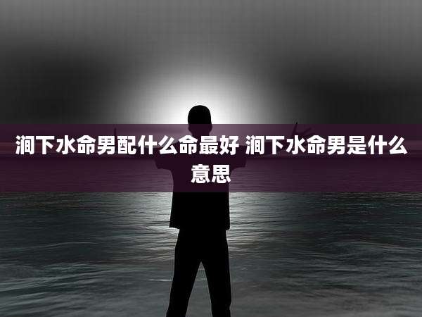 涧下水命男配什么命最好 涧下水命男是什么意思