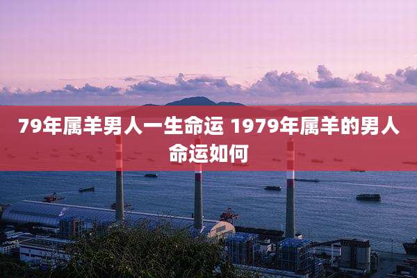 79年属羊男人一生命运 1979年属羊的男人命运如何