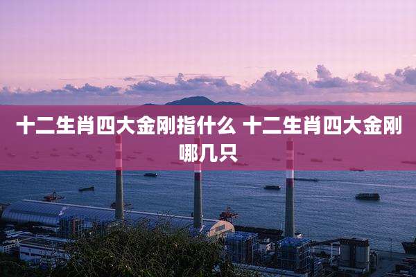 十二生肖四大金刚指什么 十二生肖四大金刚哪几只