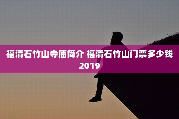福清石竹山寺庙简介 福清石竹山门票多少钱2019