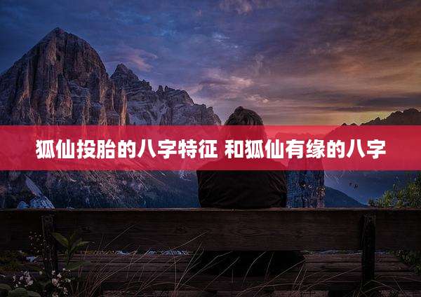 狐仙投胎的八字特征 和狐仙有缘的八字