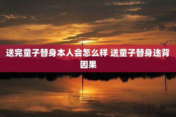 送完童子替身本人会怎么样 送童子替身违背因果