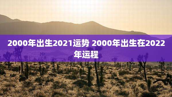 2000年出生2021运势 2000年出生在2022年运程