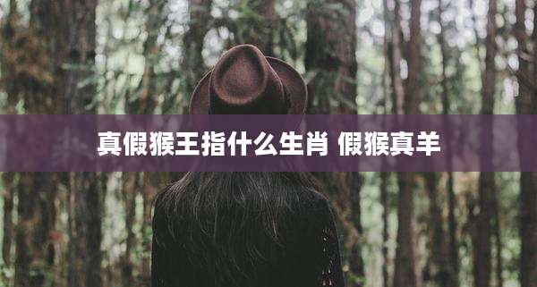 真假猴王指什么生肖 假猴真羊