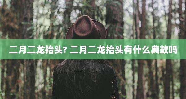 二月二龙抬头? 二月二龙抬头有什么典故吗