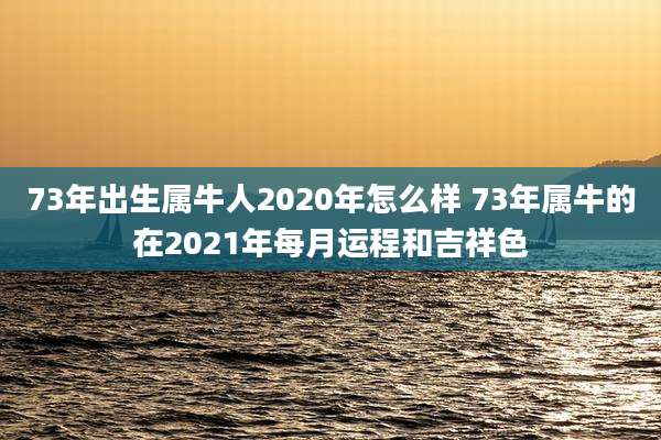 73年出生属牛人2020年怎么样 73年属牛的在2021年每月运程和吉祥色