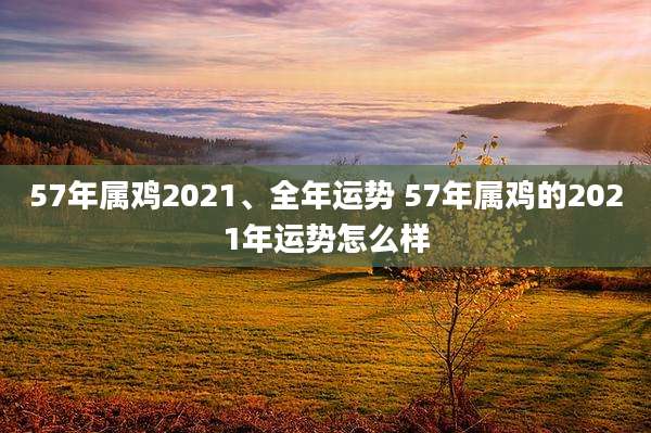 57年属鸡2021、全年运势 57年属鸡的2021年运势怎么样