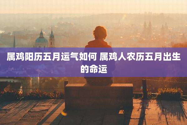 属鸡阳历五月运气如何 属鸡人农历五月出生的命运