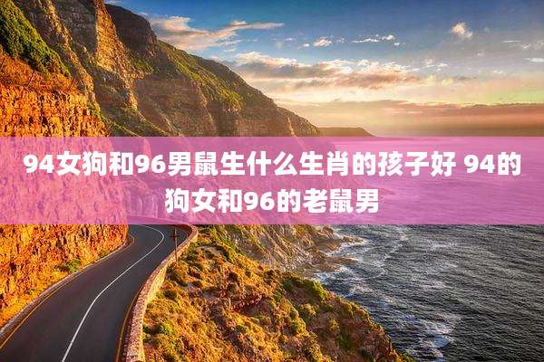 94女狗和96男鼠生什么生肖的孩子好 94的狗女和96的老鼠男
