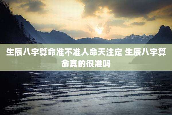 生辰八字算命准不准人命天注定 生辰八字算命真的很准吗