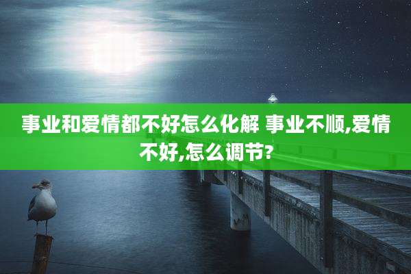 事业和爱情都不好怎么化解 事业不顺,爱情不好,怎么调节?