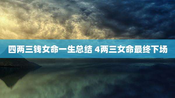 四两三钱女命一生总结 4两三女命最终下场