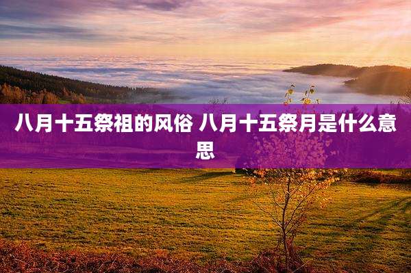 八月十五祭祖的风俗 八月十五祭月是什么意思