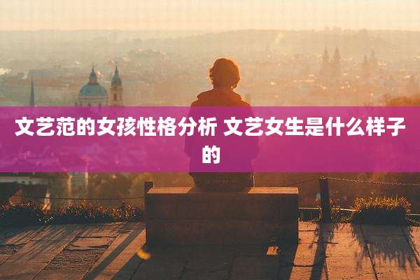 文艺范的女孩性格分析 文艺女生是什么样子的