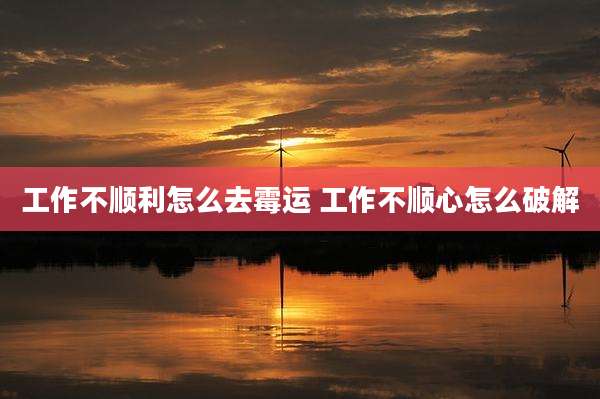 工作不顺利怎么去霉运 工作不顺心怎么破解